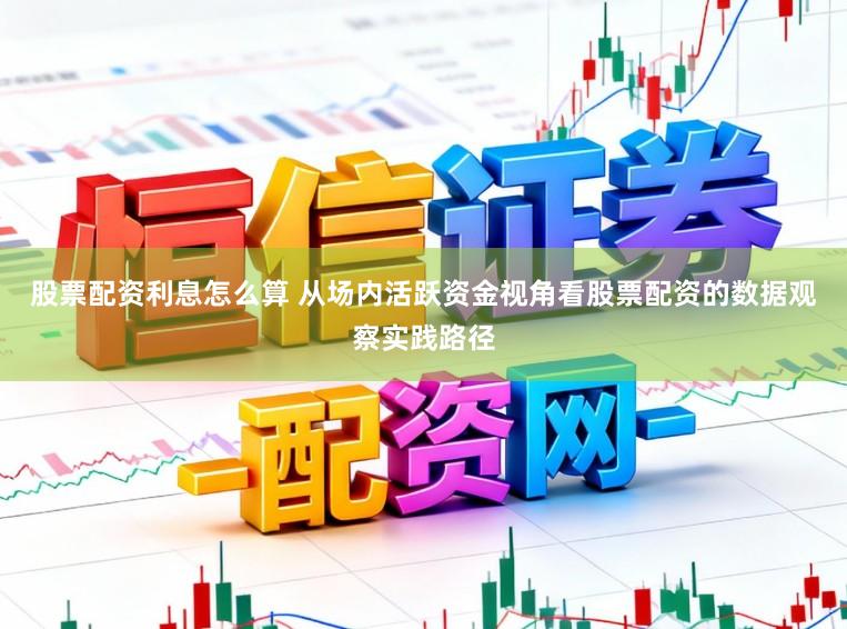 股票配资利息怎么算 从场内活跃资金视角看股票配资的数据观察实践路径
