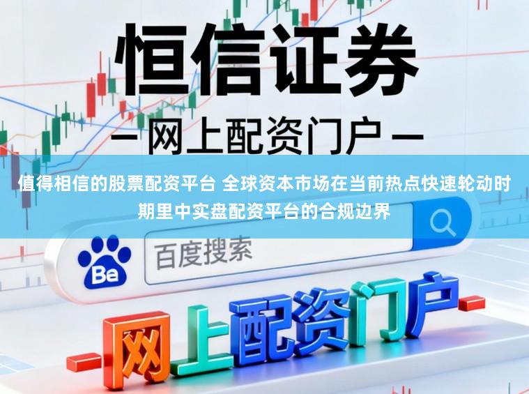 值得相信的股票配资平台 全球资本市场在当前热点快速轮动时期里中实盘配资平台的合规边界