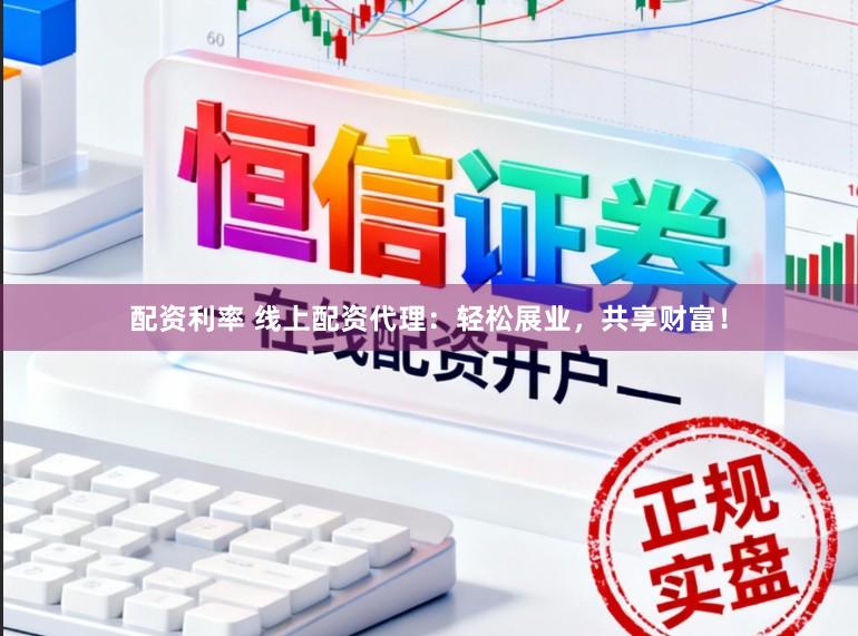 配资利率 线上配资代理：轻松展业，共享财富！