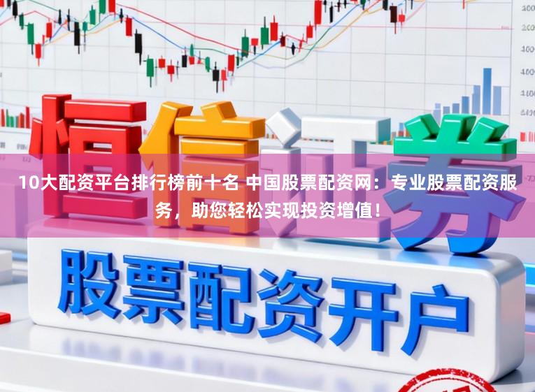 10大配资平台排行榜前十名 中国股票配资网：专业股票配资服务，助您轻松实现投资增值！