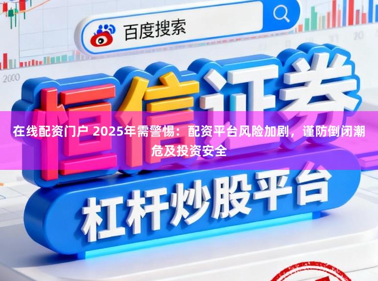 在线配资门户 2025年需警惕：配资平台风险加剧，谨防倒闭潮危及投资安全