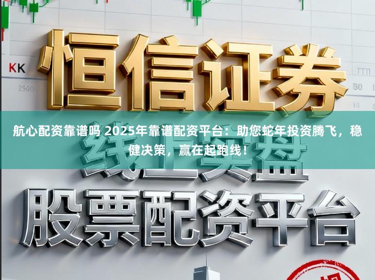航心配资靠谱吗 2025年靠谱配资平台：助您蛇年投资腾飞，稳健决策，赢在起跑线！