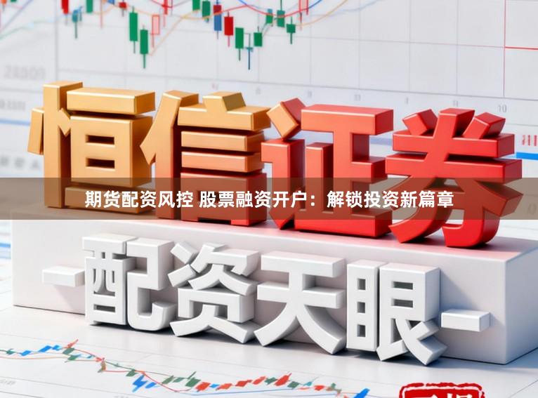 期货配资风控 股票融资开户：解锁投资新篇章