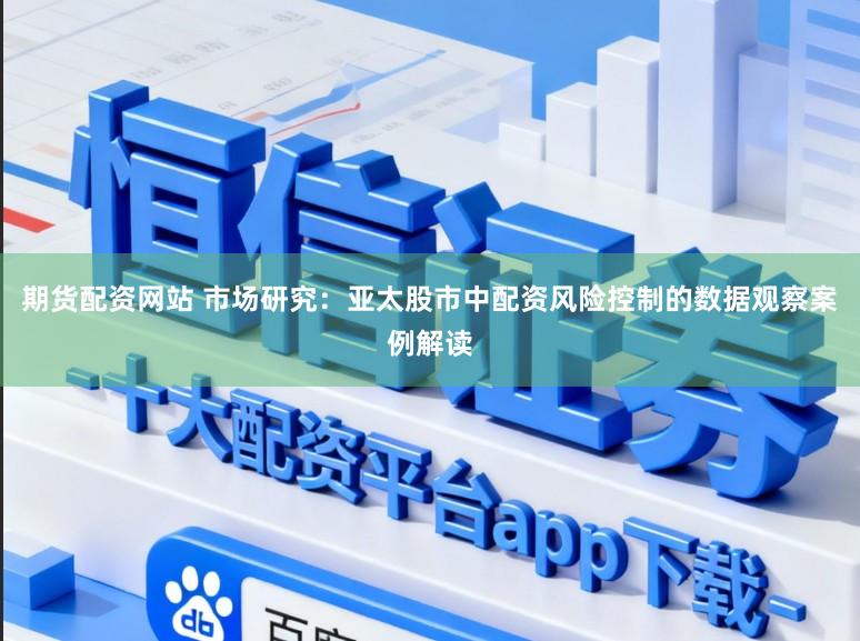 期货配资网站 市场研究：亚太股市中配资风险控制的数据观察案例解读