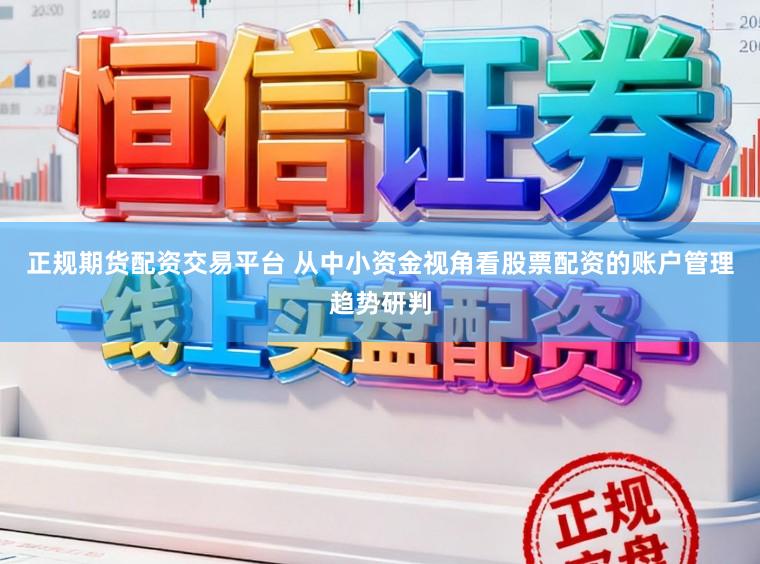 正规期货配资交易平台 从中小资金视角看股票配资的账户管理趋势研判