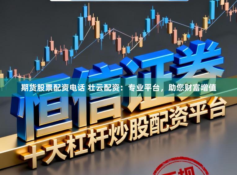 期货股票配资电话 壮云配资：专业平台，助您财富增值