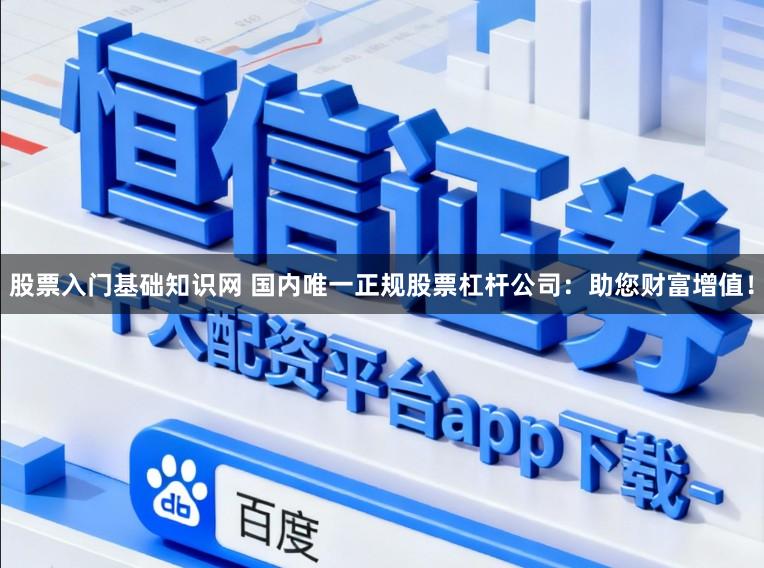 股票入门基础知识网 国内唯一正规股票杠杆公司：助您财富增值！