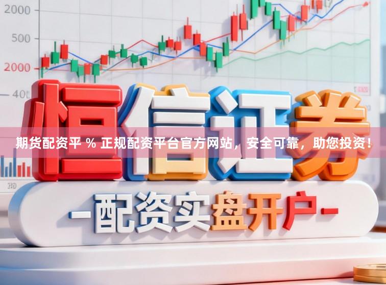 期货配资平 % 正规配资平台官方网站，安全可靠，助您投资！