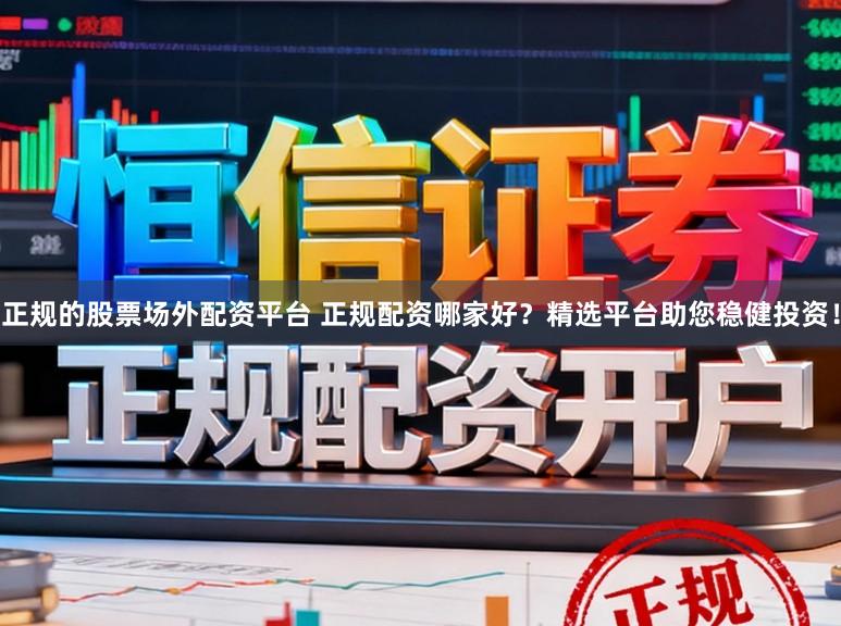 正规的股票场外配资平台 正规配资哪家好？精选平台助您稳健投资！