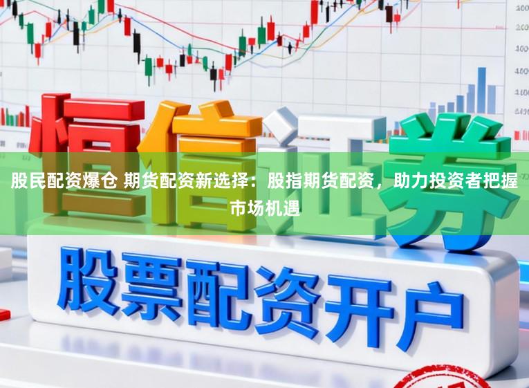 股民配资爆仓 期货配资新选择：股指期货配资，助力投资者把握市场机遇