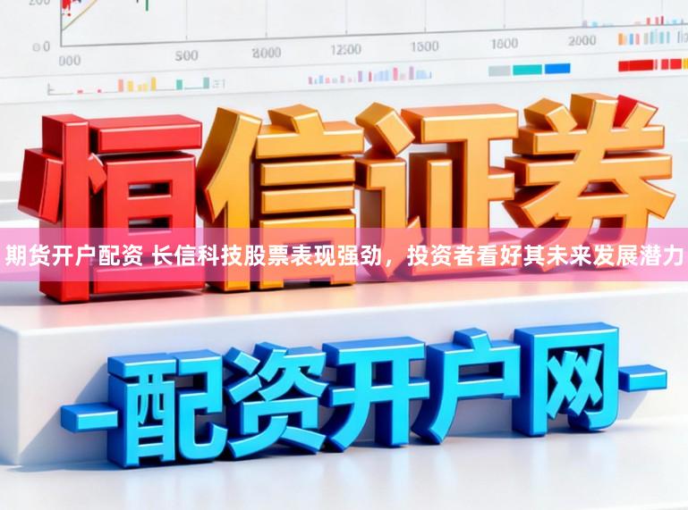 期货开户配资 长信科技股票表现强劲，投资者看好其未来发展潜力