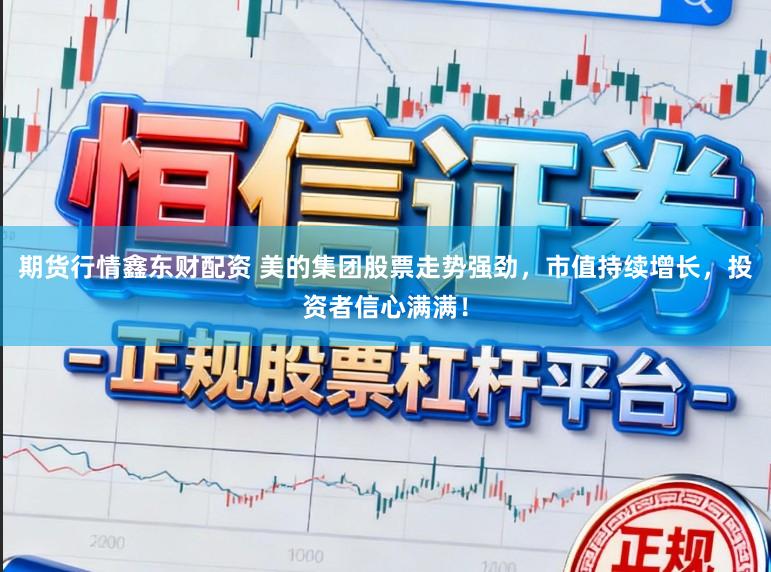 期货行情鑫东财配资 美的集团股票走势强劲，市值持续增长，投资者信心满满！