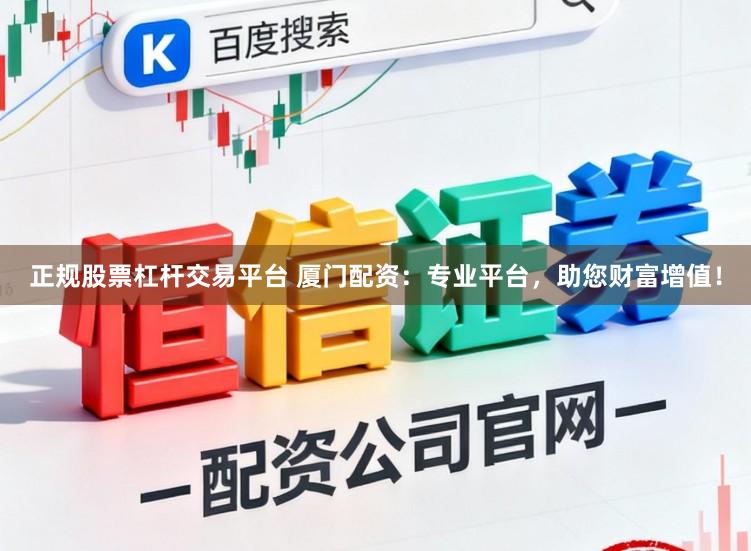 正规股票杠杆交易平台 厦门配资：专业平台，助您财富增值！