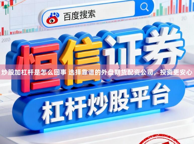炒股加杠杆是怎么回事 选择靠谱的外盘期货配资公司，投资更安心