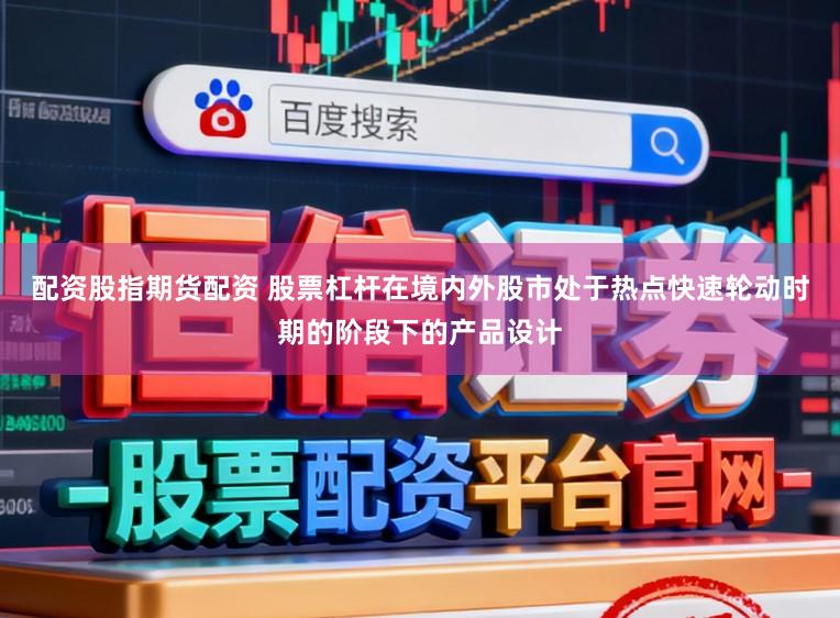 配资股指期货配资 股票杠杆在境内外股市处于热点快速轮动时期的阶段下的产品设计