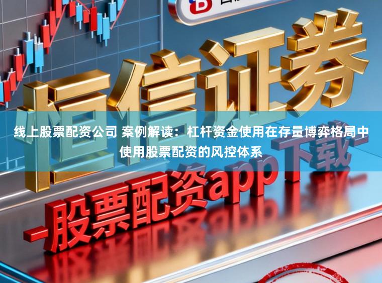 线上股票配资公司 案例解读：杠杆资金使用在存量博弈格局中使用股票配资的风控体系