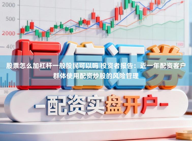 股票怎么加杠杆一般股民可以吗 投资者报告：近一年配资客户群体使用配资炒股的风险管理