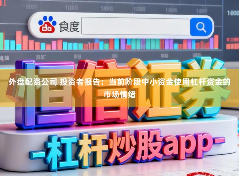 外盘配资公司 投资者报告：当前阶段中小资金使用杠杆资金的市场情绪