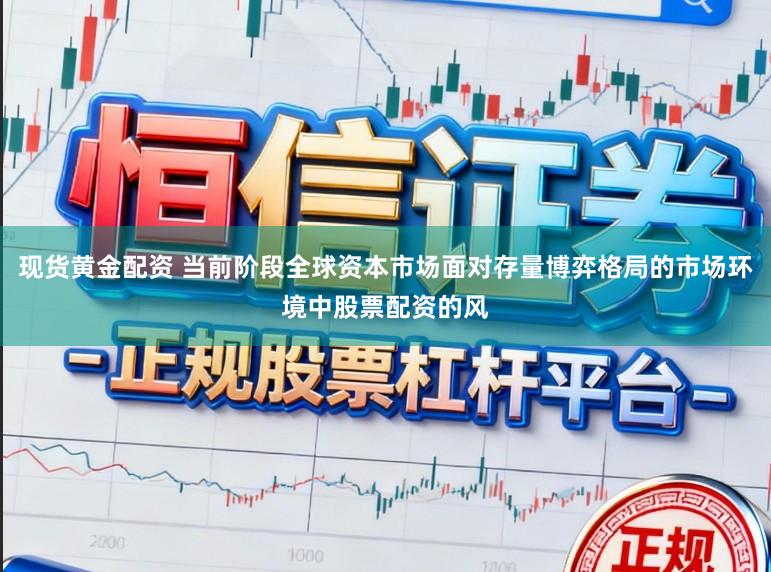 现货黄金配资 当前阶段全球资本市场面对存量博弈格局的市场环境中股票配资的风