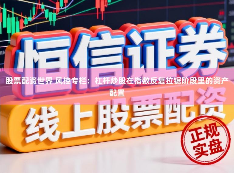 股票配资世界 风控专栏：杠杆炒股在指数反复拉锯阶段里的资产配置