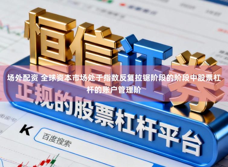 场外配资 全球资本市场处于指数反复拉锯阶段的阶段中股票杠杆的账户管理阶