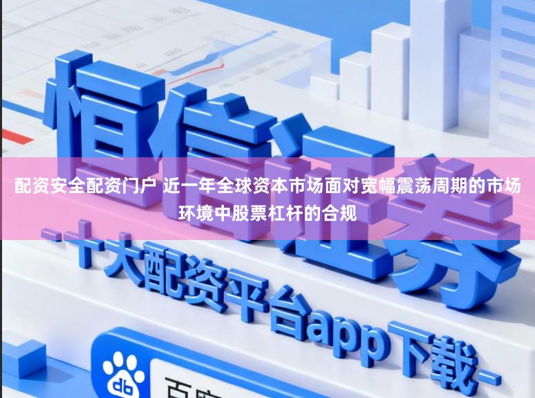 配资安全配资门户 近一年全球资本市场面对宽幅震荡周期的市场环境中股票杠杆的合规