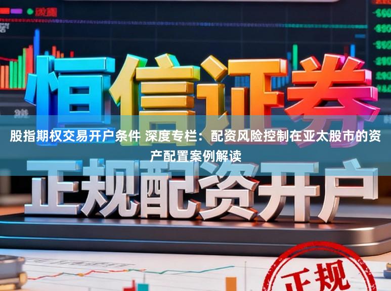 股指期权交易开户条件 深度专栏：配资风险控制在亚太股市的资产配置案例解读
