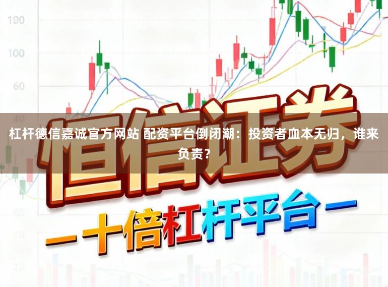 杠杆德信嘉诚官方网站 配资平台倒闭潮：投资者血本无归，谁来负责？