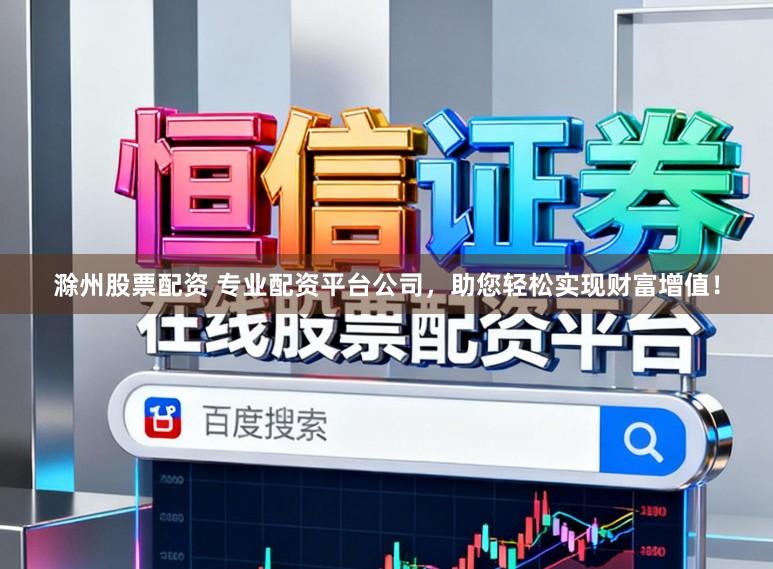 滁州股票配资 专业配资平台公司，助您轻松实现财富增值！