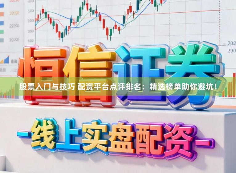 股票入门与技巧 配资平台点评排名：精选榜单助你避坑！