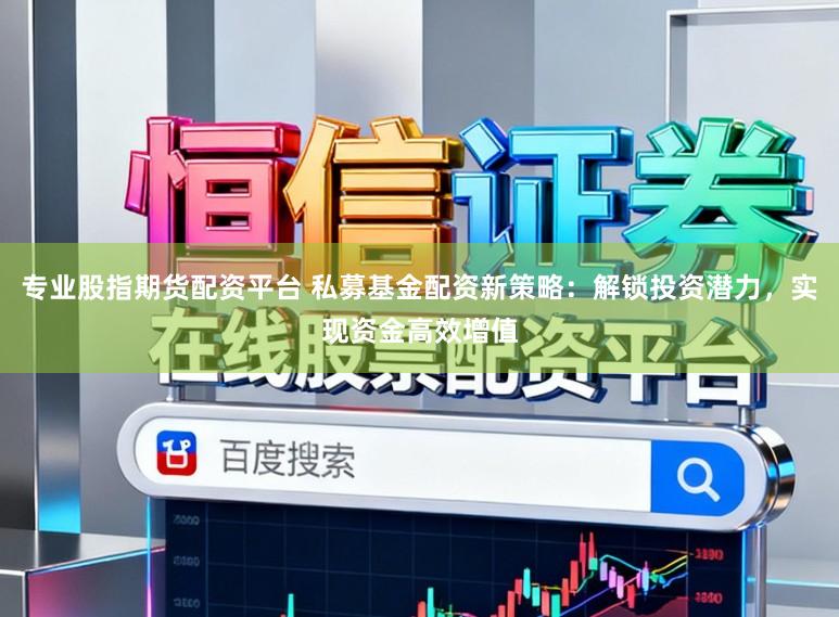专业股指期货配资平台 私募基金配资新策略：解锁投资潜力，实现资金高效增值