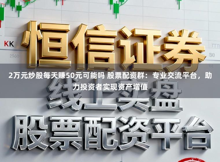 2万元炒股每天赚50元可能吗 股票配资群：专业交流平台，助力投资者实现资产增值