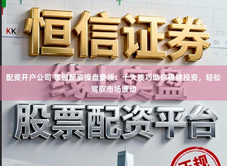 配资开户公司 掌握配资操盘要领：十大技巧助你稳健投资，轻松驾驭市场波动