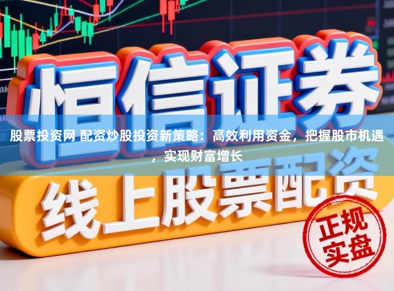 股票投资网 配资炒股投资新策略：高效利用资金，把握股市机遇，实现财富增长