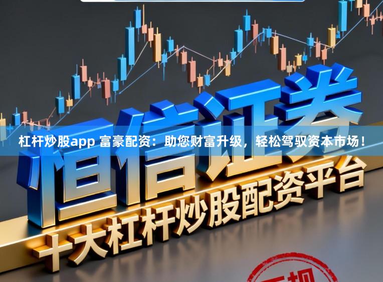杠杆炒股app 富豪配资：助您财富升级，轻松驾驭资本市场！