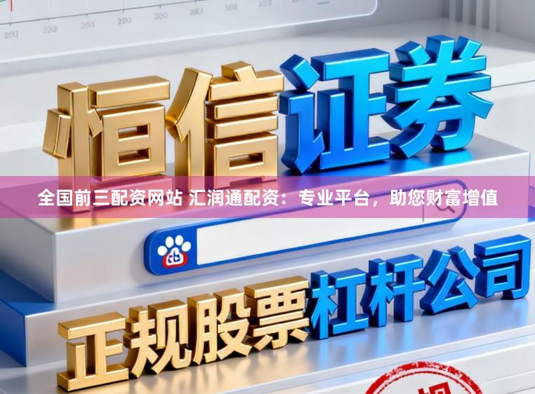 全国前三配资网站 汇润通配资：专业平台，助您财富增值