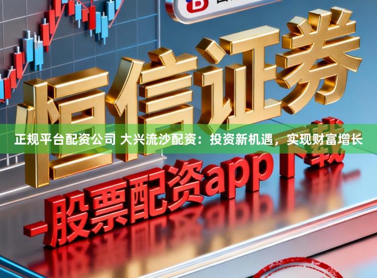 正规平台配资公司 大兴流沙配资：投资新机遇，实现财富增长