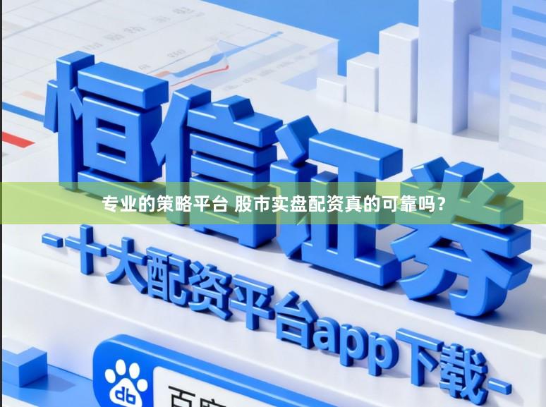 专业的策略平台 股市实盘配资真的可靠吗？