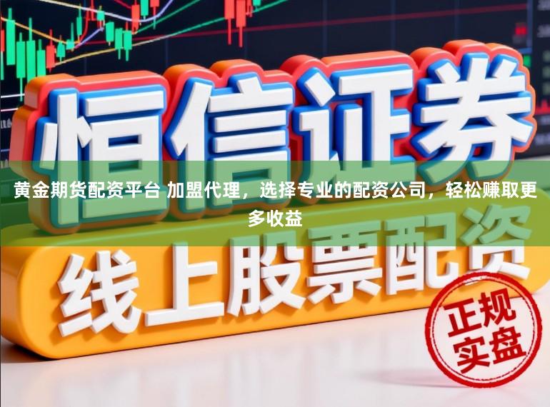 黄金期货配资平台 加盟代理，选择专业的配资公司，轻松赚取更多收益