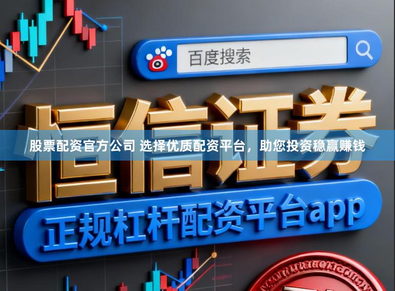 股票配资官方公司 选择优质配资平台，助您投资稳赢赚钱