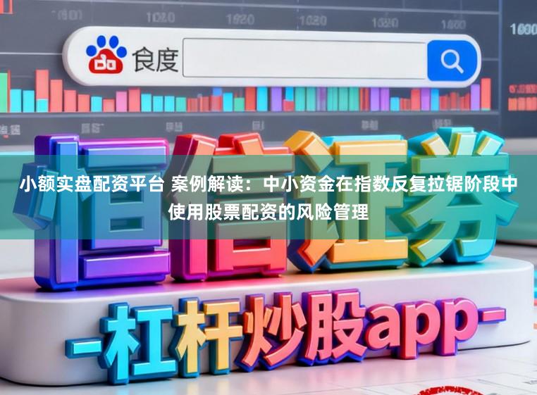 小额实盘配资平台 案例解读：中小资金在指数反复拉锯阶段中使用股票配资的风险管理