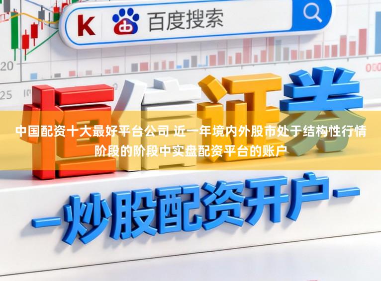 中国配资十大最好平台公司 近一年境内外股市处于结构性行情阶段的阶段中实盘配资平台的账户