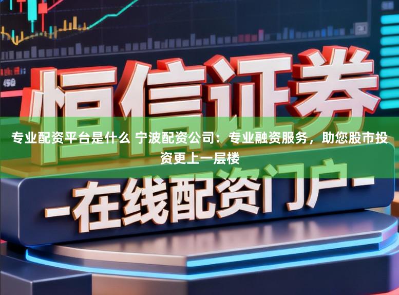 专业配资平台是什么 宁波配资公司：专业融资服务，助您股市投资更上一层楼