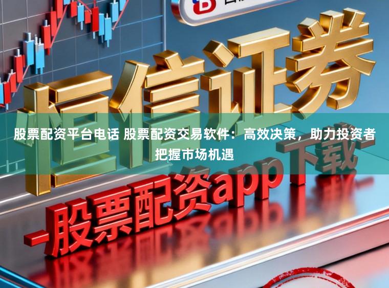 股票配资平台电话 股票配资交易软件：高效决策，助力投资者把握市场机遇