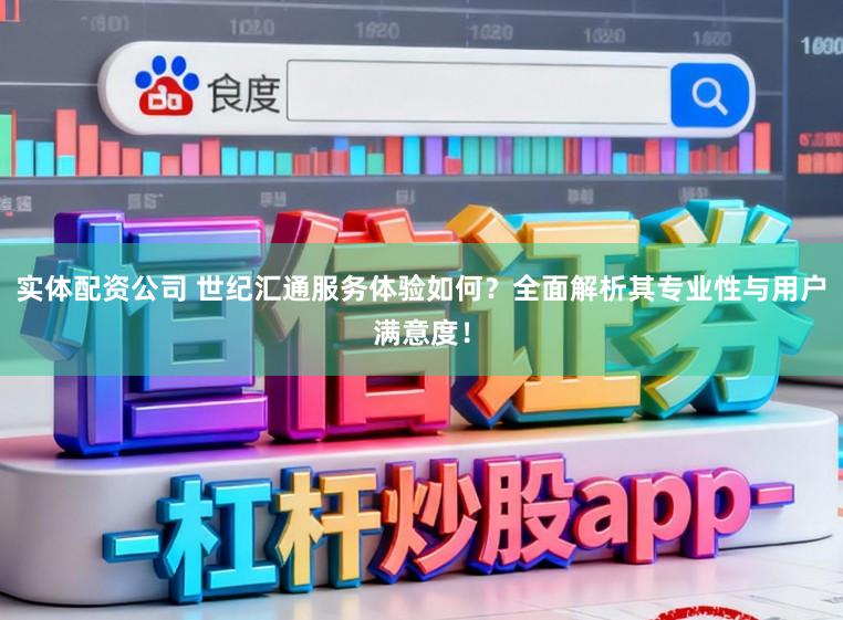 实体配资公司 世纪汇通服务体验如何？全面解析其专业性与用户满意度！