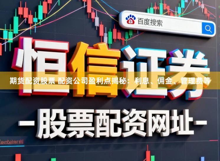 期货配资股票 配资公司盈利点揭秘：利息、佣金、管理费等