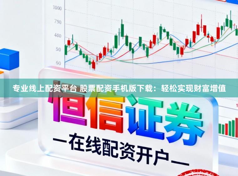 专业线上配资平台 股票配资手机版下载：轻松实现财富增值