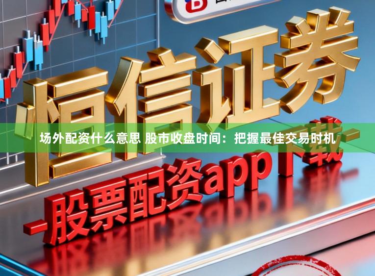 场外配资什么意思 股市收盘时间：把握最佳交易时机