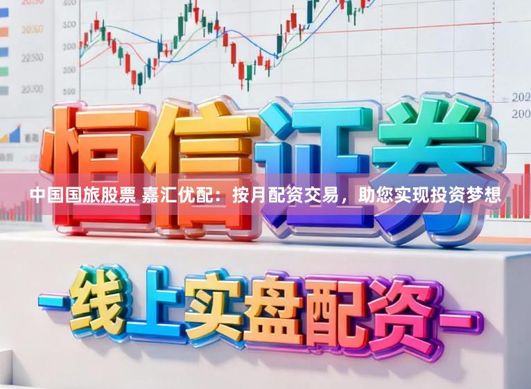 中国国旅股票 嘉汇优配：按月配资交易，助您实现投资梦想