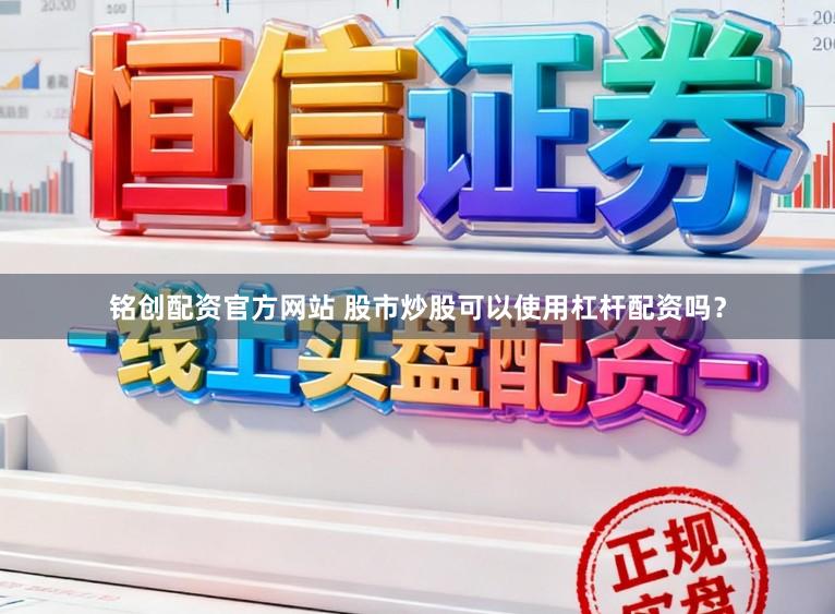 铭创配资官方网站 股市炒股可以使用杠杆配资吗？